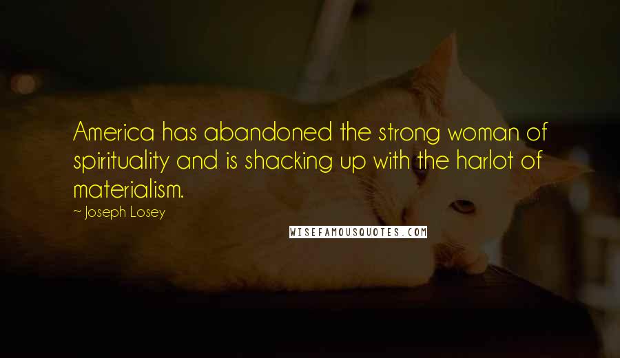 Joseph Losey Quotes: America has abandoned the strong woman of spirituality and is shacking up with the harlot of materialism.