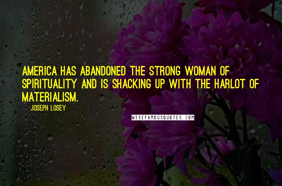 Joseph Losey Quotes: America has abandoned the strong woman of spirituality and is shacking up with the harlot of materialism.