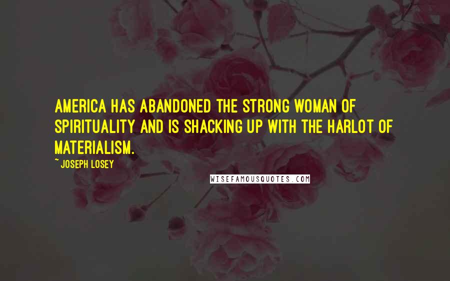 Joseph Losey Quotes: America has abandoned the strong woman of spirituality and is shacking up with the harlot of materialism.
