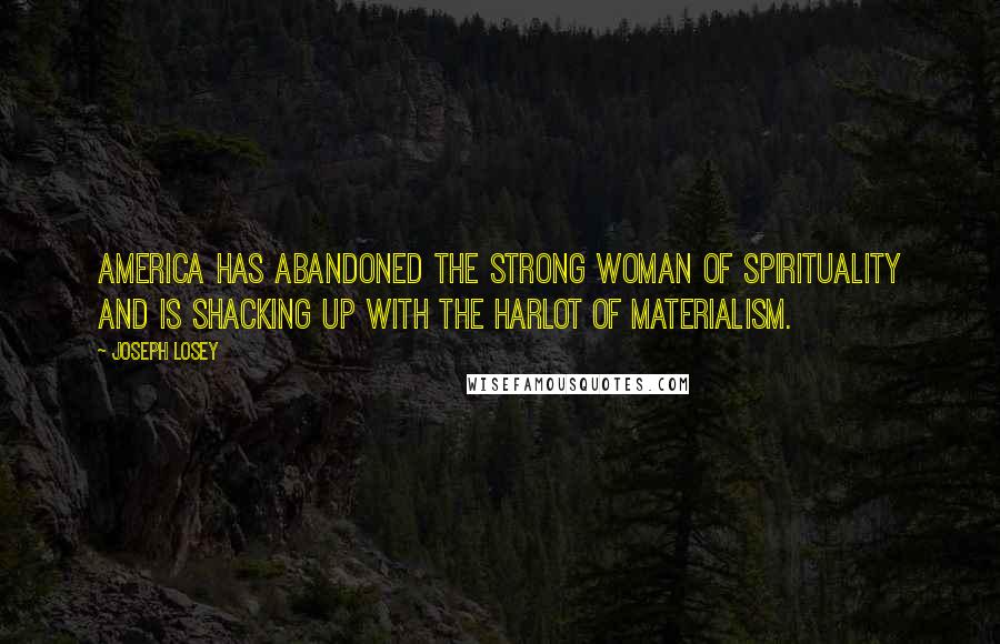 Joseph Losey Quotes: America has abandoned the strong woman of spirituality and is shacking up with the harlot of materialism.
