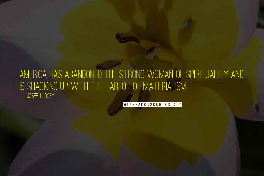 Joseph Losey Quotes: America has abandoned the strong woman of spirituality and is shacking up with the harlot of materialism.