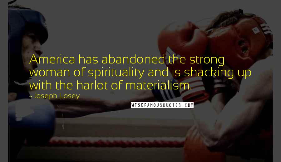Joseph Losey Quotes: America has abandoned the strong woman of spirituality and is shacking up with the harlot of materialism.