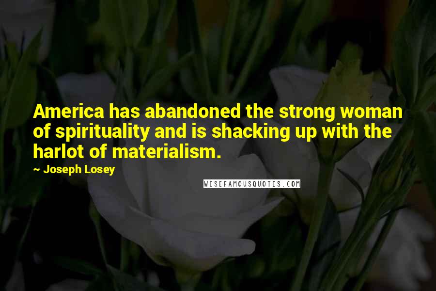 Joseph Losey Quotes: America has abandoned the strong woman of spirituality and is shacking up with the harlot of materialism.