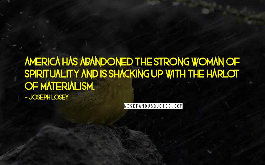 Joseph Losey Quotes: America has abandoned the strong woman of spirituality and is shacking up with the harlot of materialism.