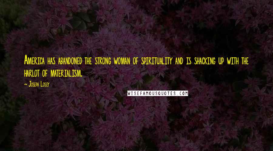 Joseph Losey Quotes: America has abandoned the strong woman of spirituality and is shacking up with the harlot of materialism.