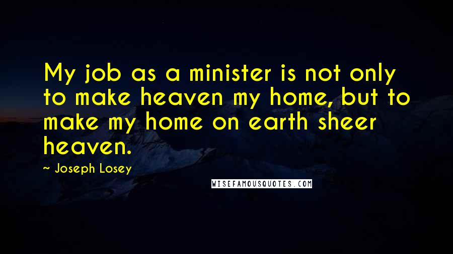 Joseph Losey Quotes: My job as a minister is not only to make heaven my home, but to make my home on earth sheer heaven.