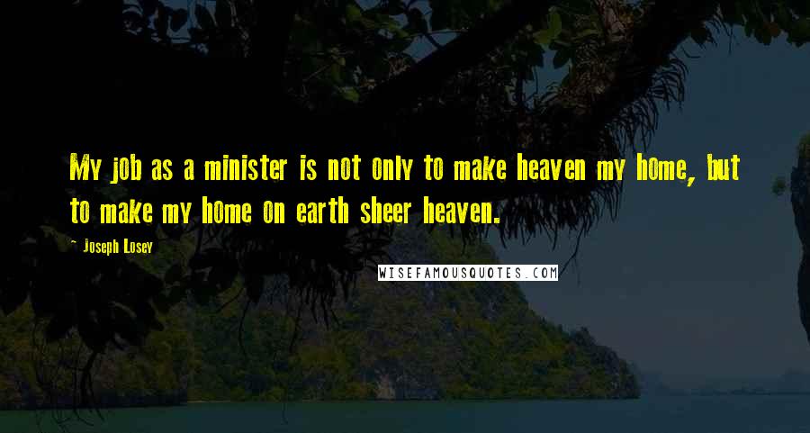 Joseph Losey Quotes: My job as a minister is not only to make heaven my home, but to make my home on earth sheer heaven.