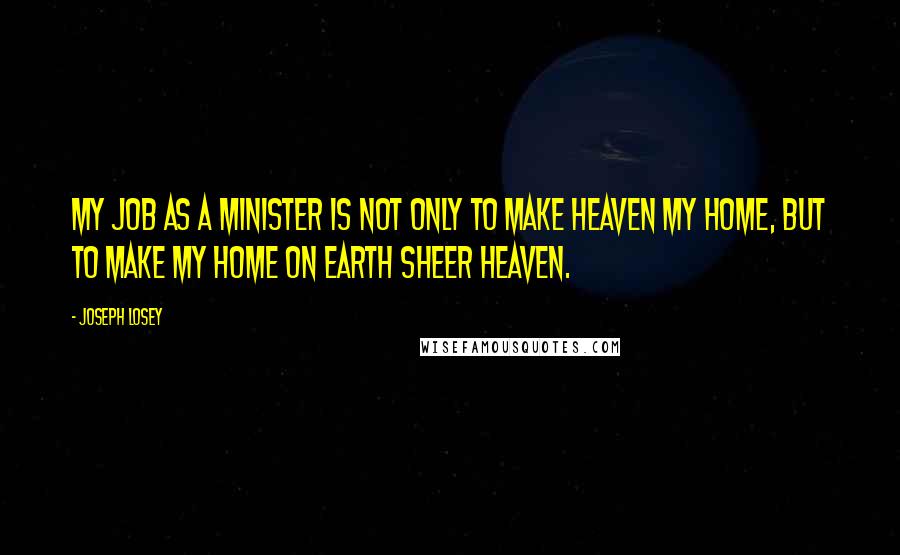 Joseph Losey Quotes: My job as a minister is not only to make heaven my home, but to make my home on earth sheer heaven.