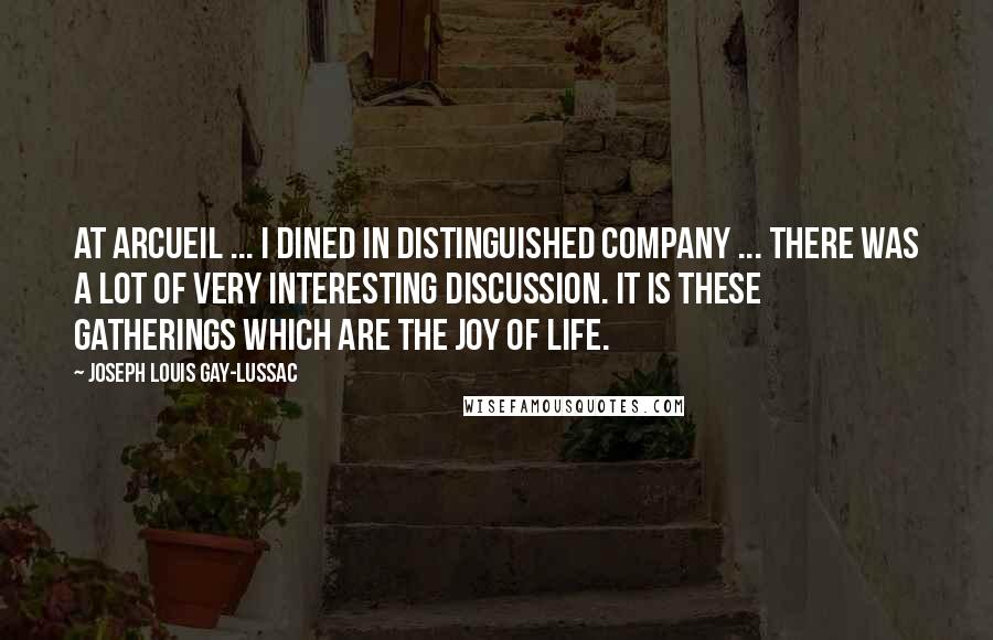 Joseph Louis Gay-Lussac Quotes: At Arcueil ... I dined in distinguished company ... There was a lot of very interesting discussion. It is these gatherings which are the joy of life.