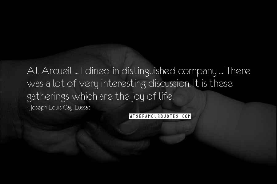 Joseph Louis Gay-Lussac Quotes: At Arcueil ... I dined in distinguished company ... There was a lot of very interesting discussion. It is these gatherings which are the joy of life.