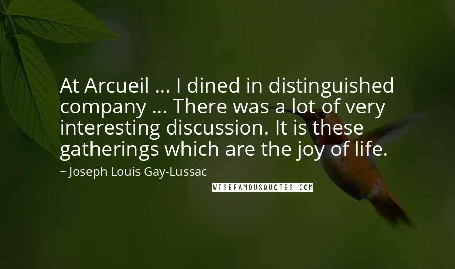 Joseph Louis Gay-Lussac Quotes: At Arcueil ... I dined in distinguished company ... There was a lot of very interesting discussion. It is these gatherings which are the joy of life.