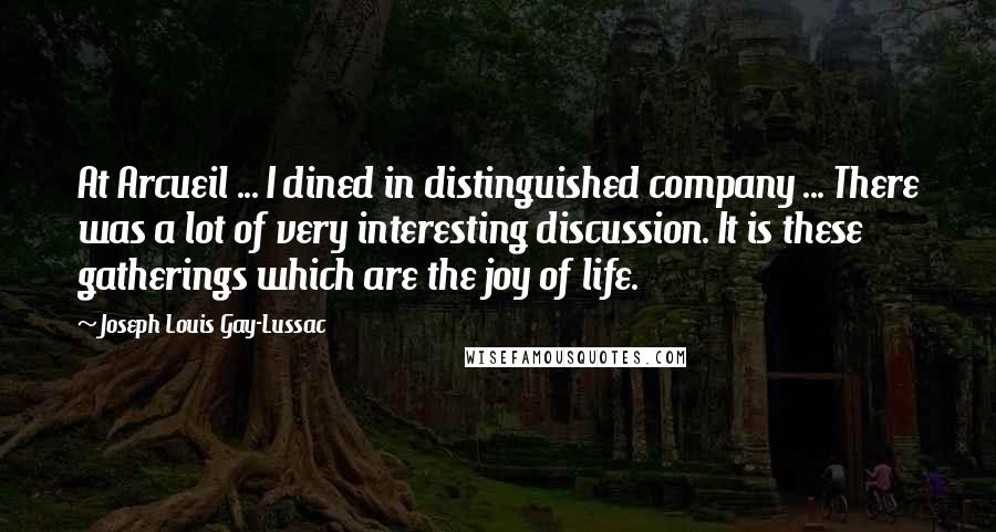 Joseph Louis Gay-Lussac Quotes: At Arcueil ... I dined in distinguished company ... There was a lot of very interesting discussion. It is these gatherings which are the joy of life.