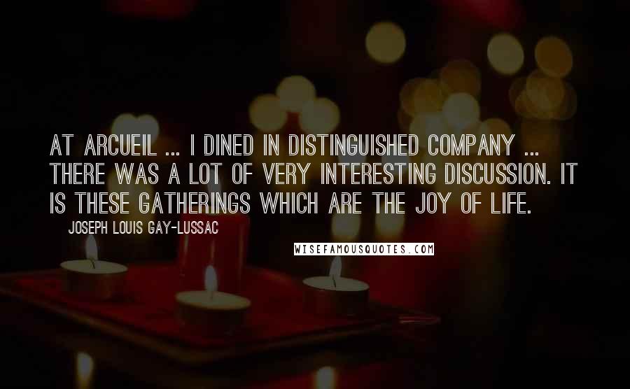 Joseph Louis Gay-Lussac Quotes: At Arcueil ... I dined in distinguished company ... There was a lot of very interesting discussion. It is these gatherings which are the joy of life.