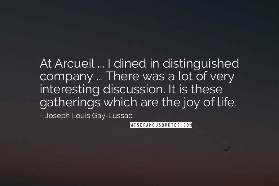 Joseph Louis Gay-Lussac Quotes: At Arcueil ... I dined in distinguished company ... There was a lot of very interesting discussion. It is these gatherings which are the joy of life.