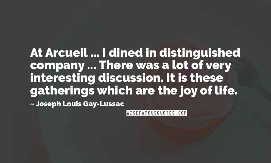 Joseph Louis Gay-Lussac Quotes: At Arcueil ... I dined in distinguished company ... There was a lot of very interesting discussion. It is these gatherings which are the joy of life.
