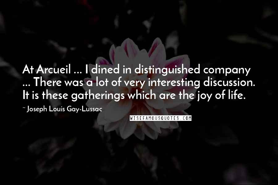 Joseph Louis Gay-Lussac Quotes: At Arcueil ... I dined in distinguished company ... There was a lot of very interesting discussion. It is these gatherings which are the joy of life.