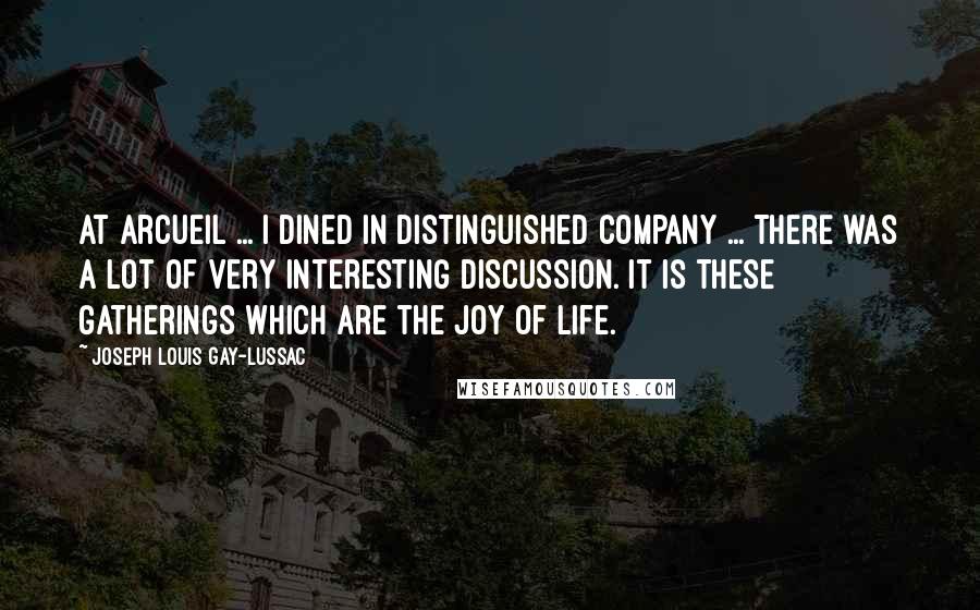 Joseph Louis Gay-Lussac Quotes: At Arcueil ... I dined in distinguished company ... There was a lot of very interesting discussion. It is these gatherings which are the joy of life.