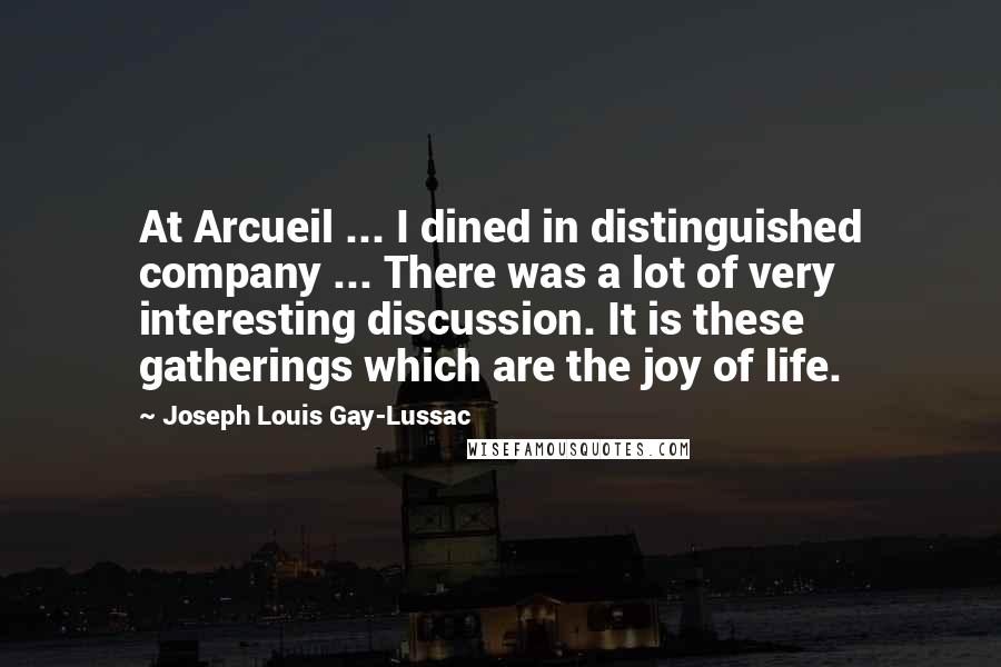 Joseph Louis Gay-Lussac Quotes: At Arcueil ... I dined in distinguished company ... There was a lot of very interesting discussion. It is these gatherings which are the joy of life.