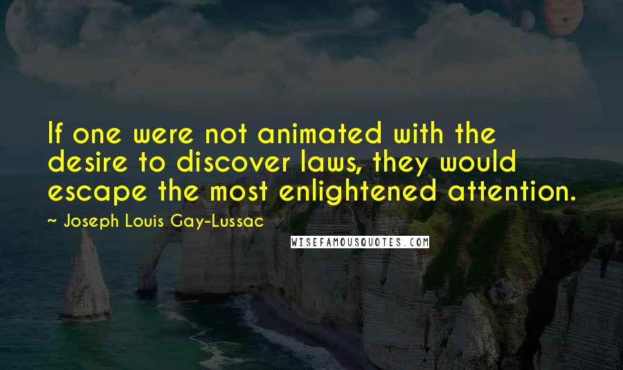 Joseph Louis Gay-Lussac Quotes: If one were not animated with the desire to discover laws, they would escape the most enlightened attention.