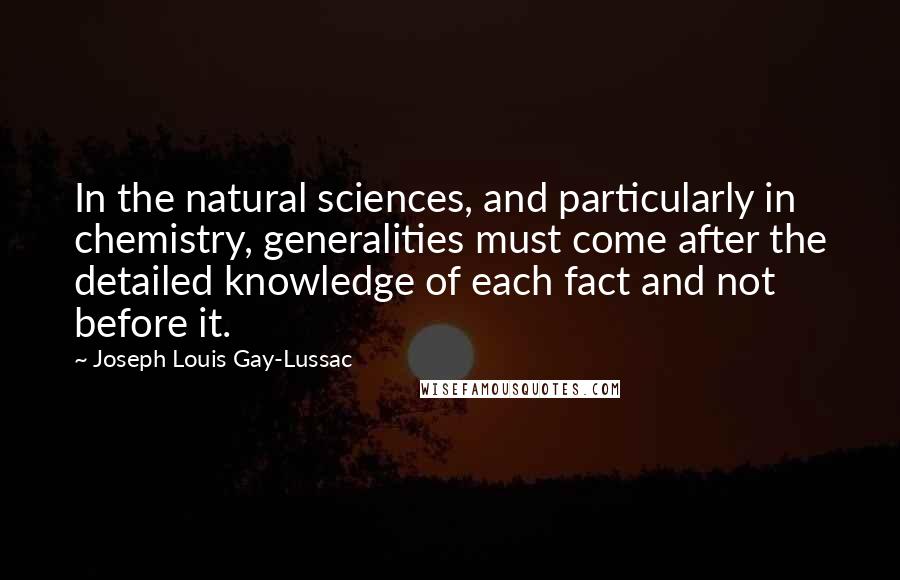Joseph Louis Gay-Lussac Quotes: In the natural sciences, and particularly in chemistry, generalities must come after the detailed knowledge of each fact and not before it.