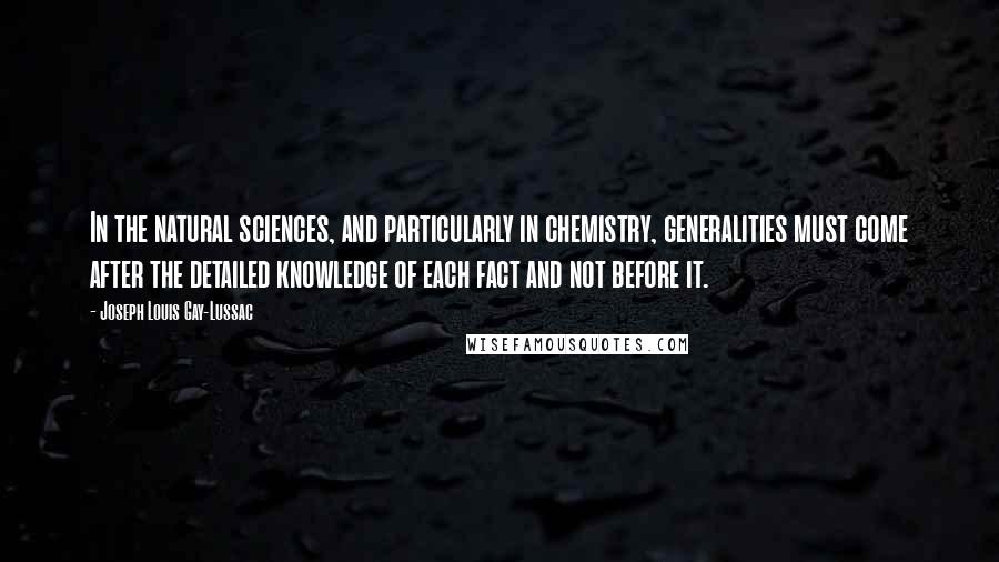 Joseph Louis Gay-Lussac Quotes: In the natural sciences, and particularly in chemistry, generalities must come after the detailed knowledge of each fact and not before it.