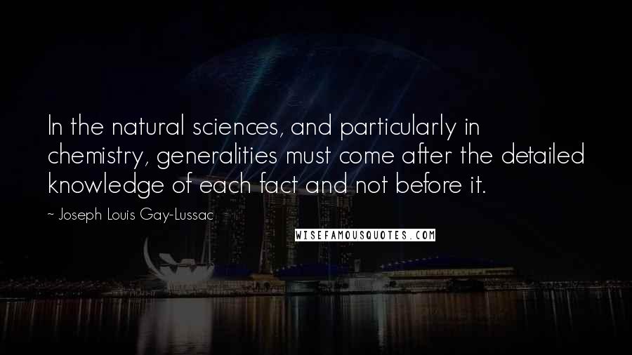 Joseph Louis Gay-Lussac Quotes: In the natural sciences, and particularly in chemistry, generalities must come after the detailed knowledge of each fact and not before it.