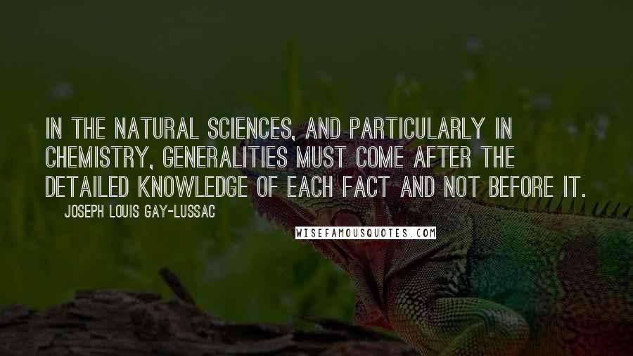 Joseph Louis Gay-Lussac Quotes: In the natural sciences, and particularly in chemistry, generalities must come after the detailed knowledge of each fact and not before it.