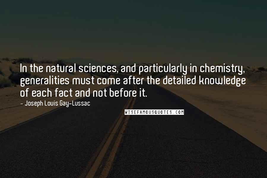 Joseph Louis Gay-Lussac Quotes: In the natural sciences, and particularly in chemistry, generalities must come after the detailed knowledge of each fact and not before it.