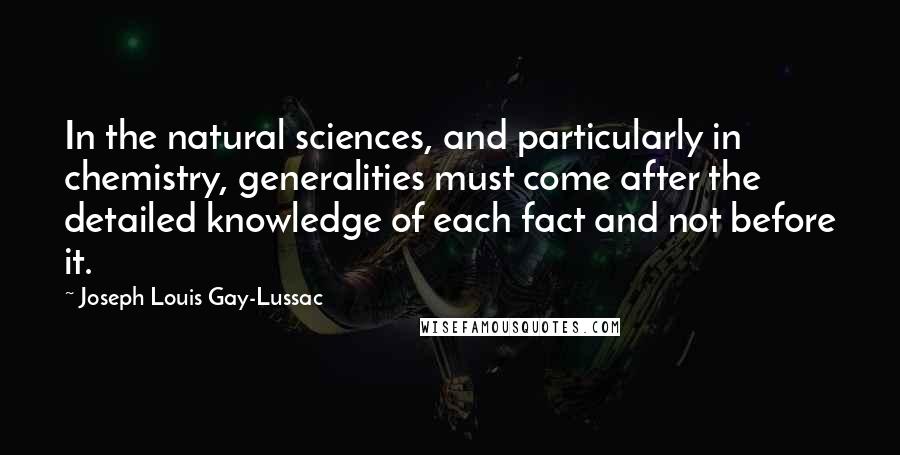 Joseph Louis Gay-Lussac Quotes: In the natural sciences, and particularly in chemistry, generalities must come after the detailed knowledge of each fact and not before it.