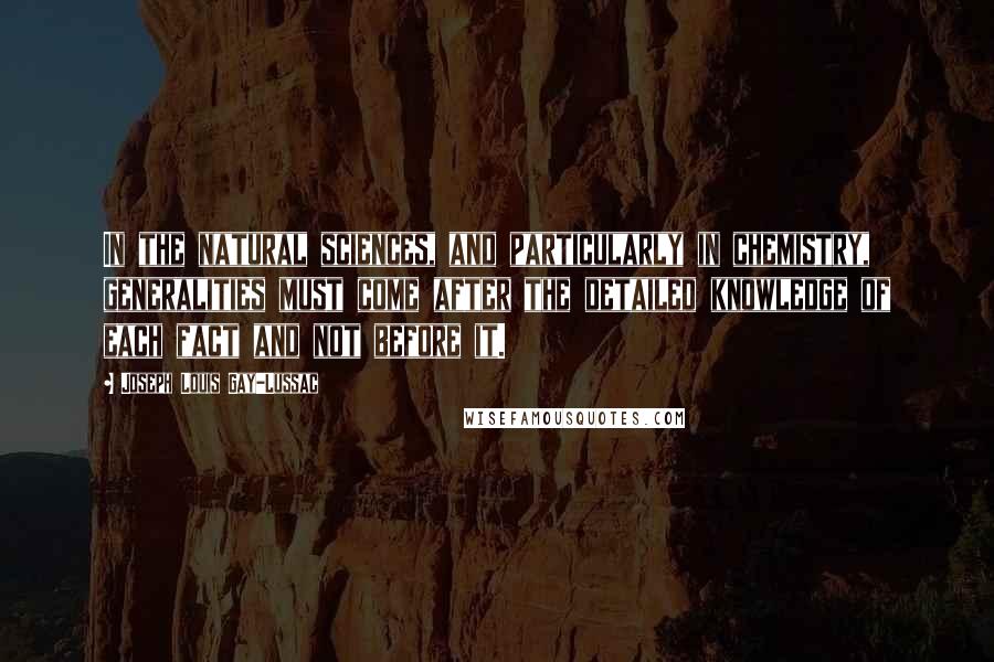 Joseph Louis Gay-Lussac Quotes: In the natural sciences, and particularly in chemistry, generalities must come after the detailed knowledge of each fact and not before it.