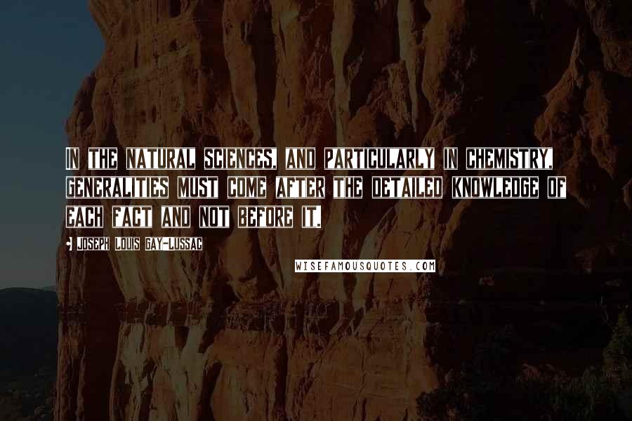 Joseph Louis Gay-Lussac Quotes: In the natural sciences, and particularly in chemistry, generalities must come after the detailed knowledge of each fact and not before it.