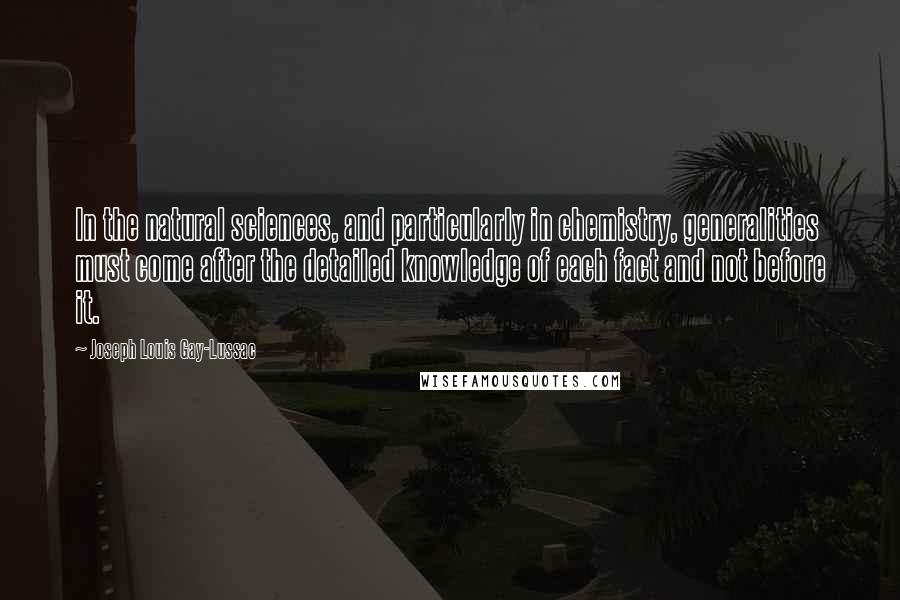 Joseph Louis Gay-Lussac Quotes: In the natural sciences, and particularly in chemistry, generalities must come after the detailed knowledge of each fact and not before it.