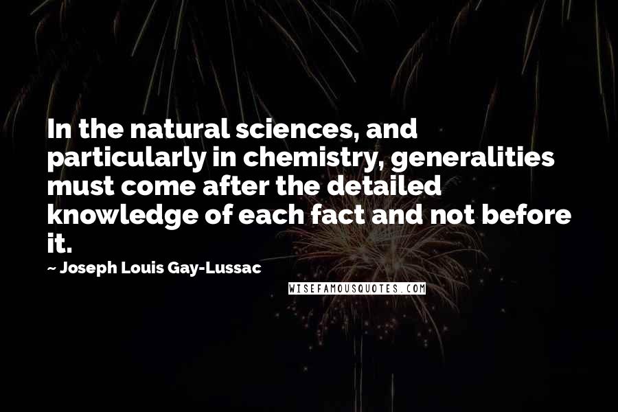 Joseph Louis Gay-Lussac Quotes: In the natural sciences, and particularly in chemistry, generalities must come after the detailed knowledge of each fact and not before it.