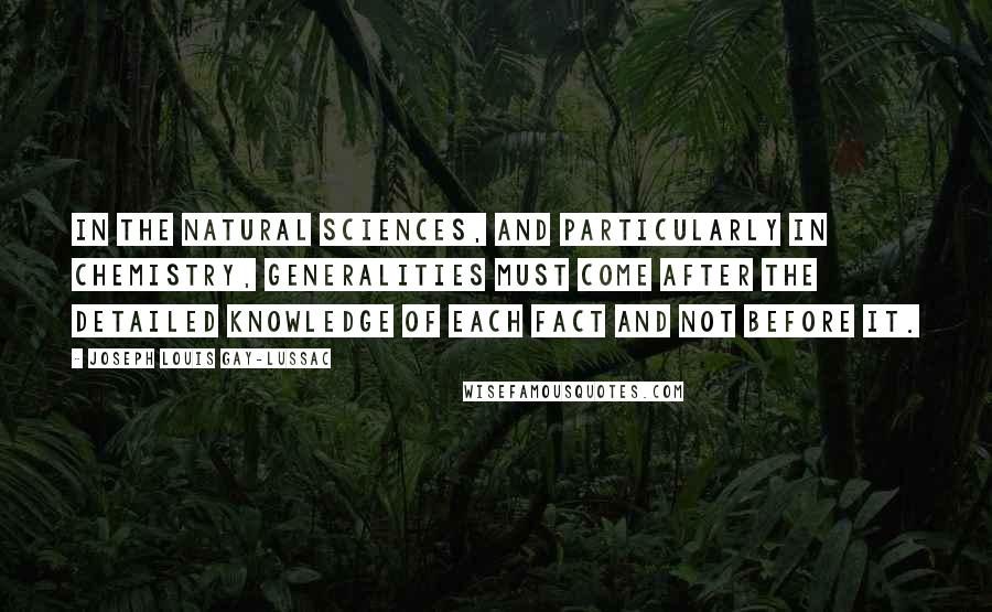 Joseph Louis Gay-Lussac Quotes: In the natural sciences, and particularly in chemistry, generalities must come after the detailed knowledge of each fact and not before it.