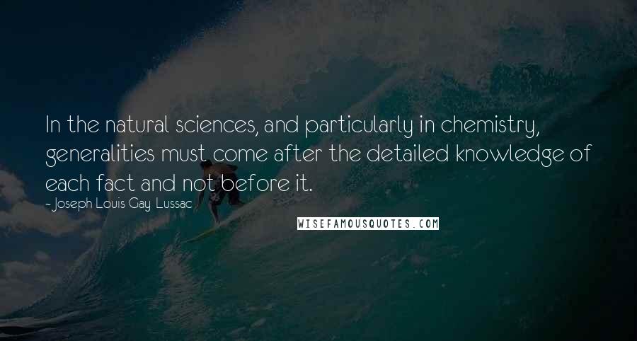 Joseph Louis Gay-Lussac Quotes: In the natural sciences, and particularly in chemistry, generalities must come after the detailed knowledge of each fact and not before it.