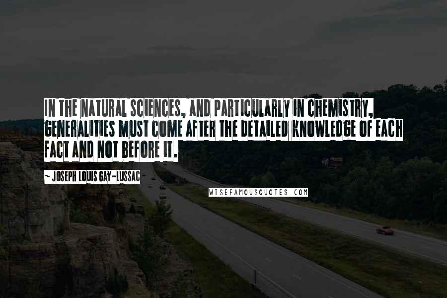 Joseph Louis Gay-Lussac Quotes: In the natural sciences, and particularly in chemistry, generalities must come after the detailed knowledge of each fact and not before it.