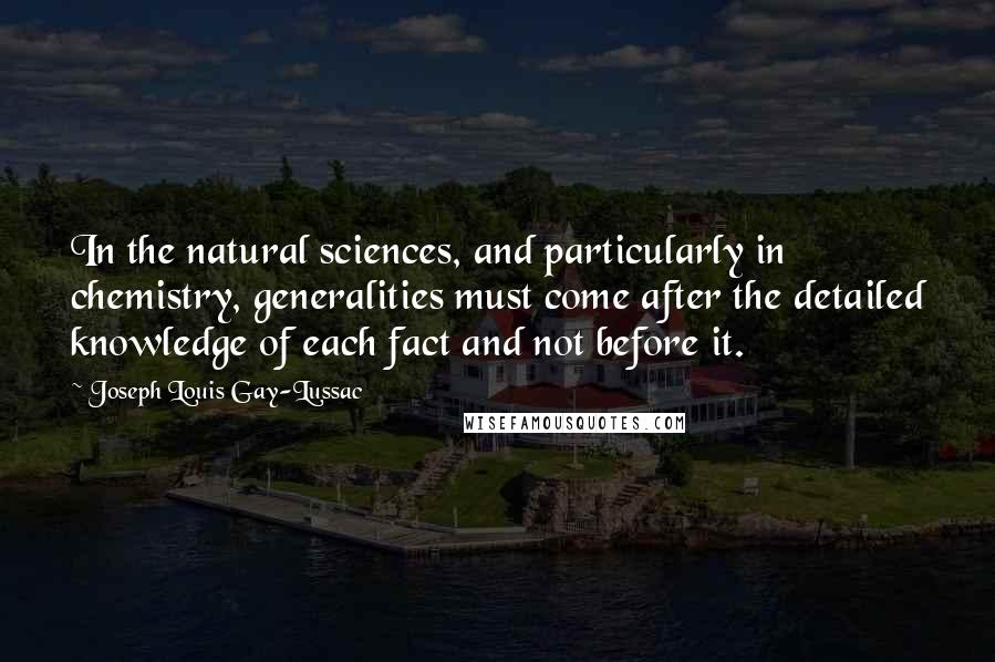 Joseph Louis Gay-Lussac Quotes: In the natural sciences, and particularly in chemistry, generalities must come after the detailed knowledge of each fact and not before it.