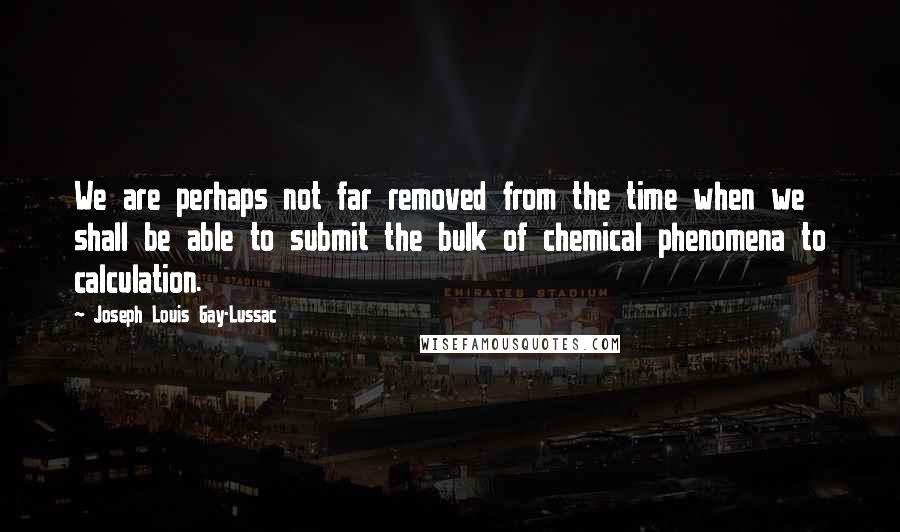 Joseph Louis Gay-Lussac Quotes: We are perhaps not far removed from the time when we shall be able to submit the bulk of chemical phenomena to calculation.