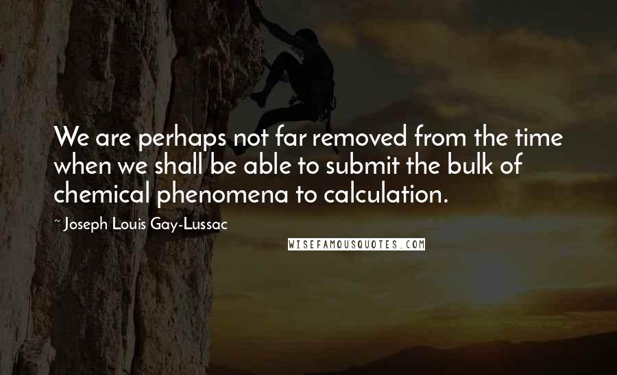 Joseph Louis Gay-Lussac Quotes: We are perhaps not far removed from the time when we shall be able to submit the bulk of chemical phenomena to calculation.
