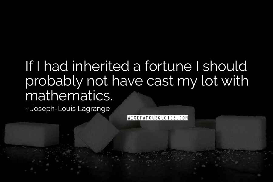 Joseph-Louis Lagrange Quotes: If I had inherited a fortune I should probably not have cast my lot with mathematics.