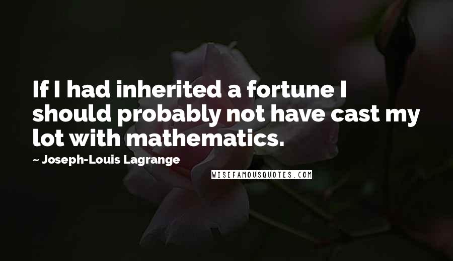 Joseph-Louis Lagrange Quotes: If I had inherited a fortune I should probably not have cast my lot with mathematics.