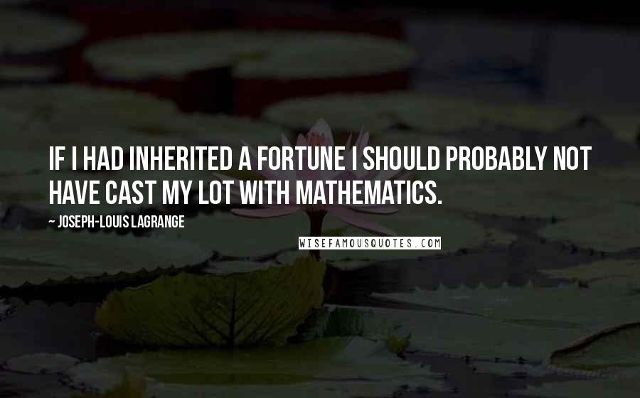 Joseph-Louis Lagrange Quotes: If I had inherited a fortune I should probably not have cast my lot with mathematics.