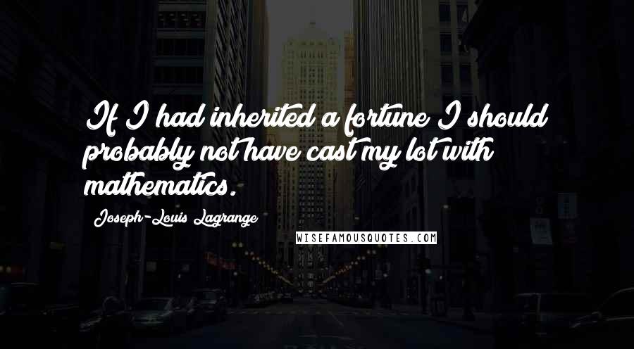 Joseph-Louis Lagrange Quotes: If I had inherited a fortune I should probably not have cast my lot with mathematics.
