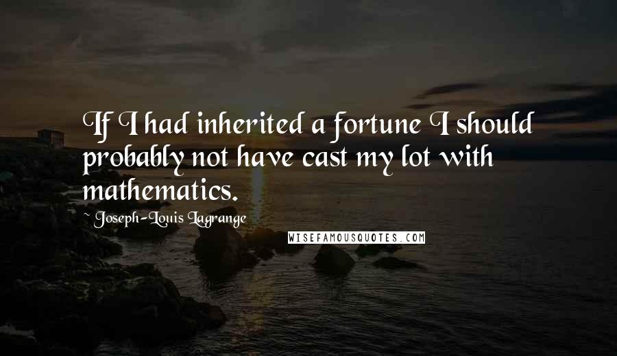Joseph-Louis Lagrange Quotes: If I had inherited a fortune I should probably not have cast my lot with mathematics.