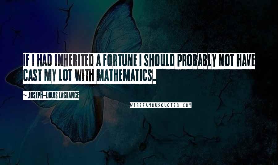 Joseph-Louis Lagrange Quotes: If I had inherited a fortune I should probably not have cast my lot with mathematics.