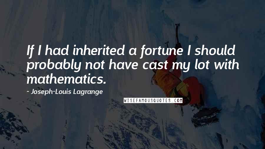 Joseph-Louis Lagrange Quotes: If I had inherited a fortune I should probably not have cast my lot with mathematics.
