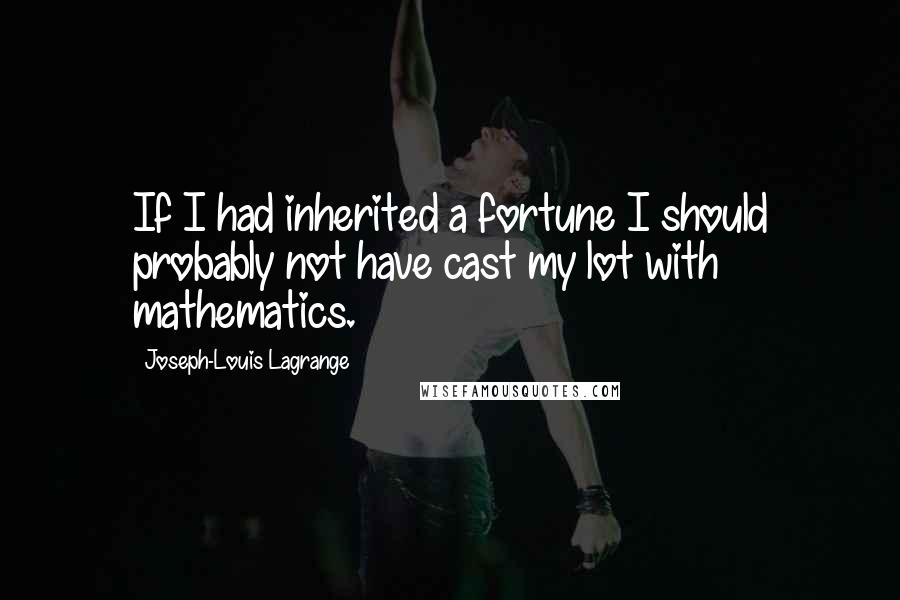 Joseph-Louis Lagrange Quotes: If I had inherited a fortune I should probably not have cast my lot with mathematics.