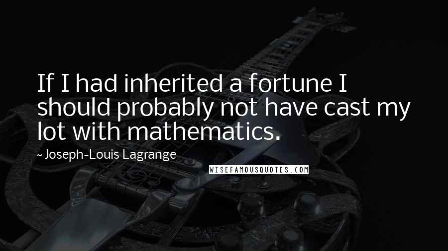 Joseph-Louis Lagrange Quotes: If I had inherited a fortune I should probably not have cast my lot with mathematics.