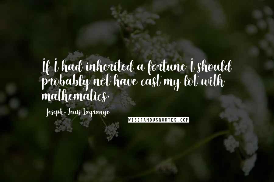 Joseph-Louis Lagrange Quotes: If I had inherited a fortune I should probably not have cast my lot with mathematics.