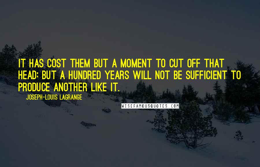 Joseph-Louis Lagrange Quotes: It has cost them but a moment to cut off that head; but a hundred years will not be sufficient to produce another like it.